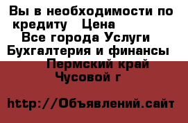 Вы в необходимости по кредиту › Цена ­ 90 000 - Все города Услуги » Бухгалтерия и финансы   . Пермский край,Чусовой г.
